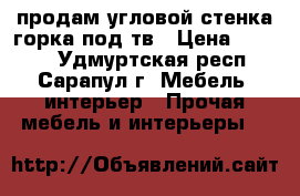 продам угловой стенка-горка под тв › Цена ­ 1 500 - Удмуртская респ., Сарапул г. Мебель, интерьер » Прочая мебель и интерьеры   